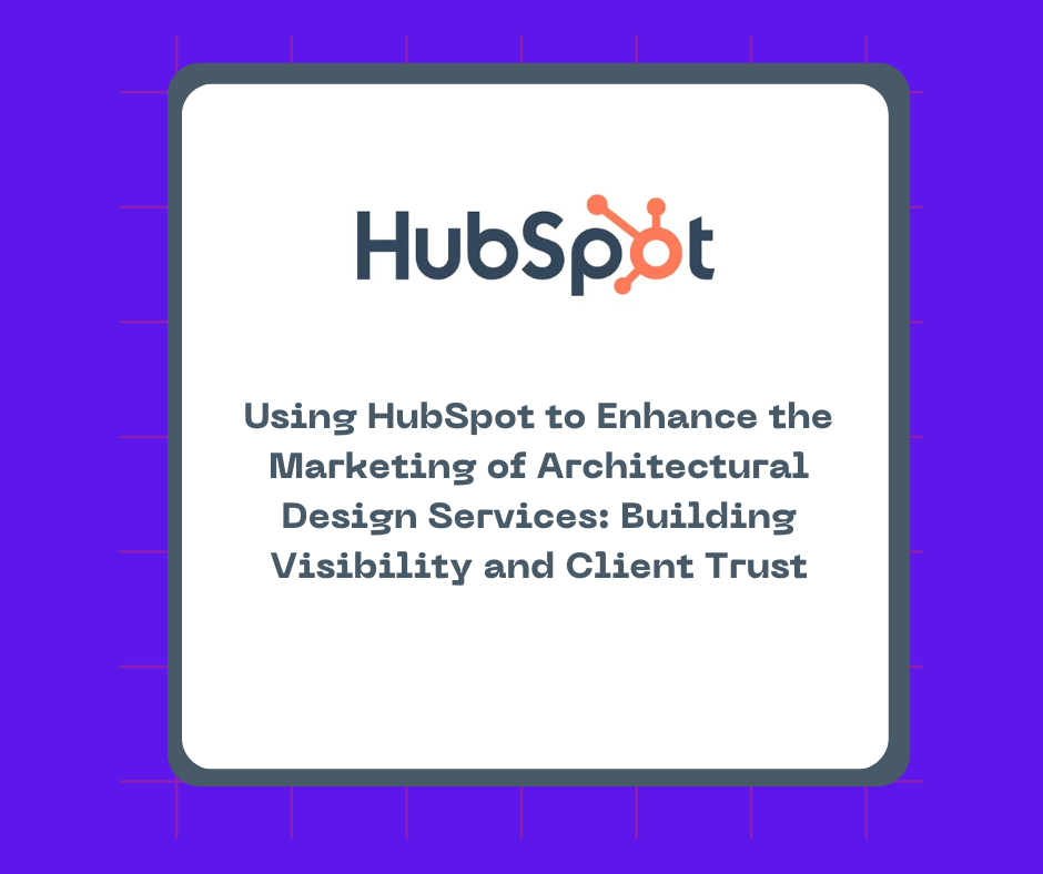 Using HubSpot to Enhance the Marketing of Architectural Design Services: Building Visibility and Client Trust