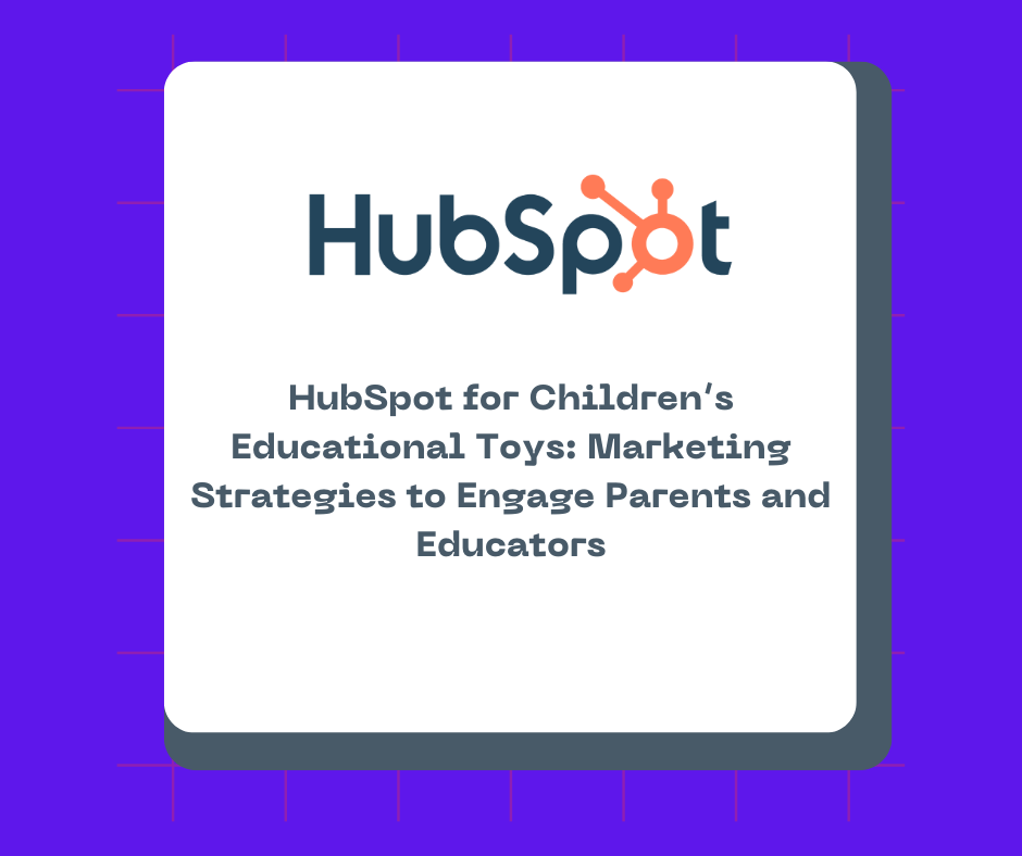 HubSpot for Children’s Educational Toys: Marketing Strategies to Engage Parents and Educators
