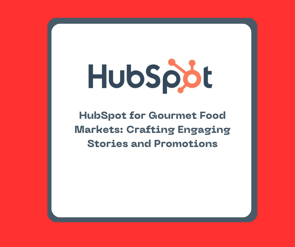 HubSpot for Gourmet Food Markets: Crafting Engaging Stories and Promotions