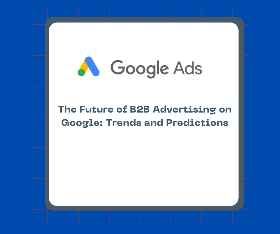 The Future of B2B Advertising on Google: Trends and Predictions