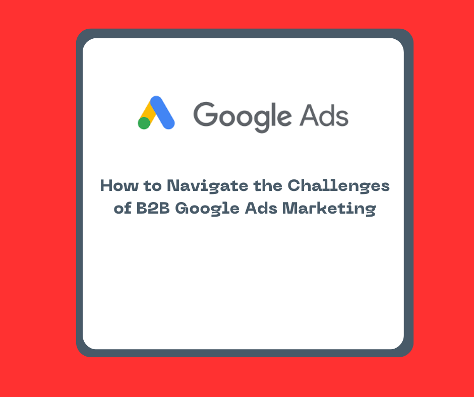 How to Navigate the Challenges of B2B Google Ads Marketing