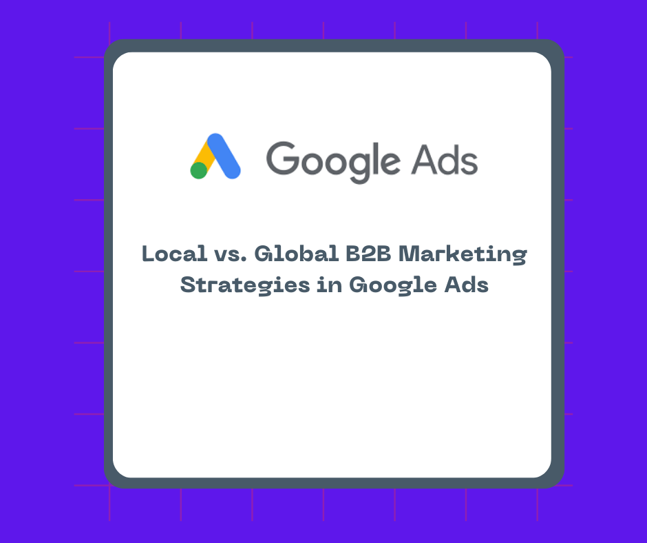 Local vs. Global B2B Marketing Strategies in Google Ads