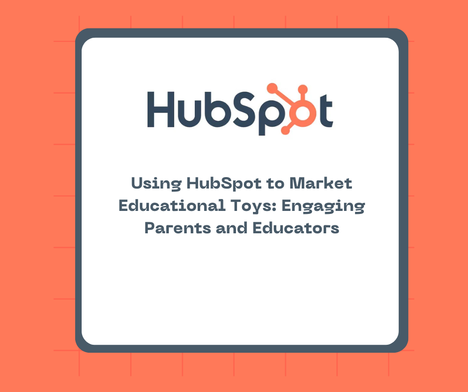 Using HubSpot to Market Educational Toys: Engaging Parents and Educators