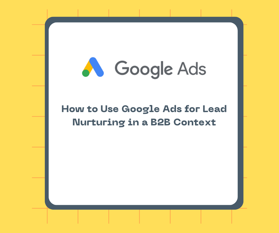 How to Use Google Ads for Lead Nurturing in a B2B Context