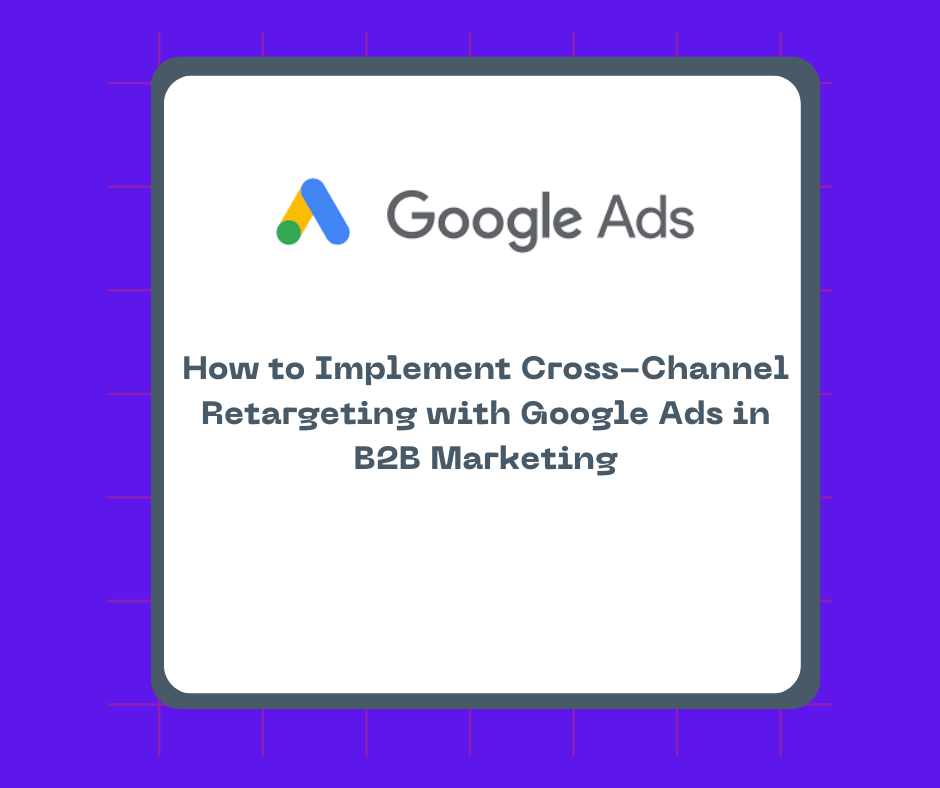 How to Implement Cross-Channel Retargeting with Google Ads in B2B Marketing